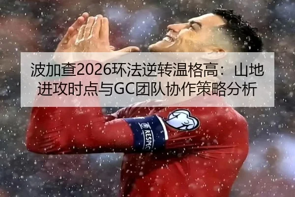 波加查2026环法逆转温格高：山地进攻时点与GC团队协作策略分析