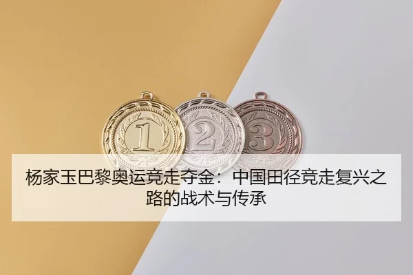 杨家玉巴黎奥运竞走夺金：中国田径竞走复兴之路的战术与传承